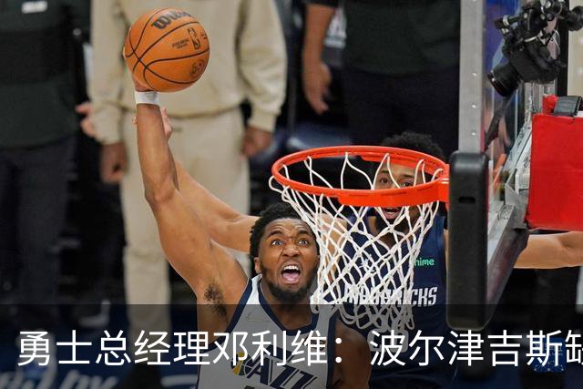 勇士总经理邓利维：波尔津吉斯缺席不会影响赛季初