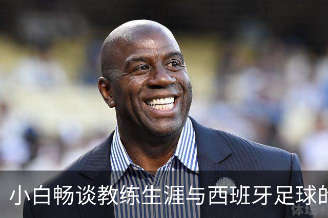小白畅谈教练生涯与西班牙足球的未来