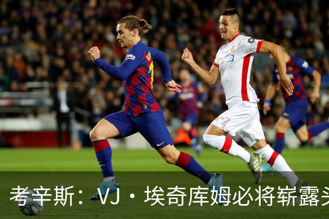 考辛斯：VJ·埃奇库姆必将崭露头角，只需耐心等待机会